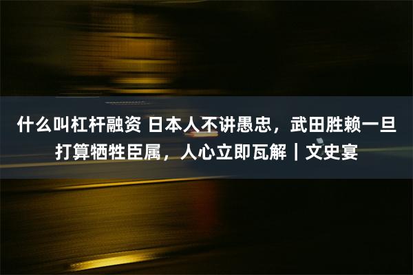 什么叫杠杆融资 日本人不讲愚忠，武田胜赖一旦打算牺牲臣属，人心立即瓦解｜文史宴