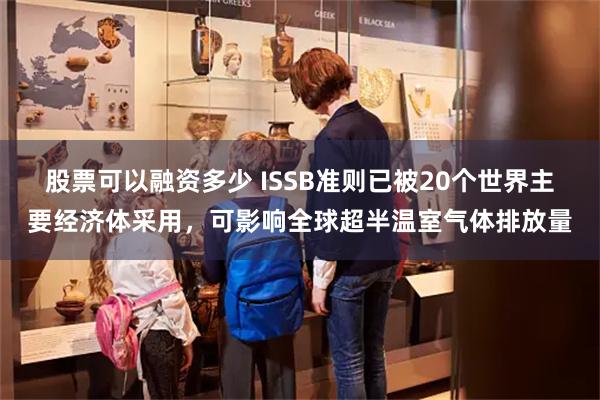 股票可以融资多少 ISSB准则已被20个世界主要经济体采用，可影响全球超半温室气体排放量