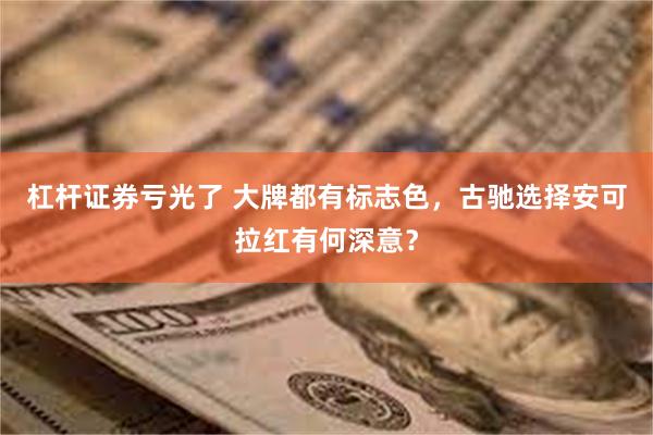 杠杆证券亏光了 大牌都有标志色，古驰选择安可拉红有何深意？