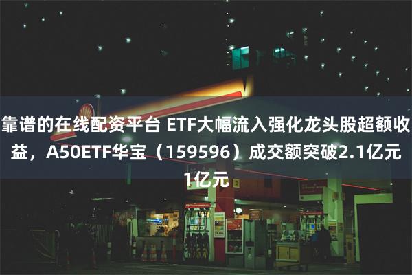 靠谱的在线配资平台 ETF大幅流入强化龙头股超额收益，A50ETF华宝（159596）成交额突破2.1亿元