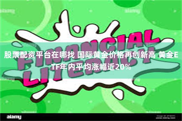 股票配资平台在哪找 国际黄金价格再创新高 黄金ETF年内平均涨幅近20%