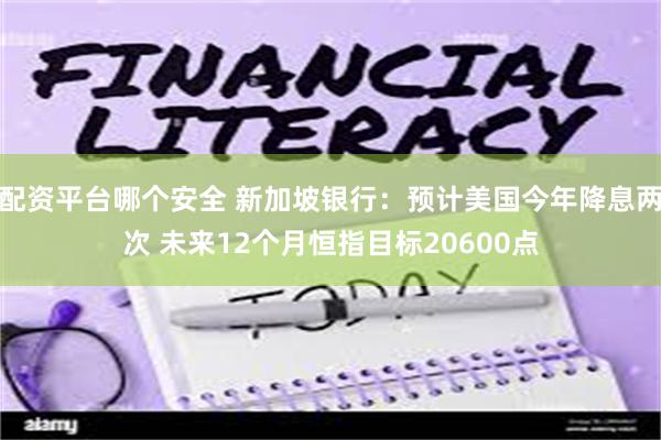 配资平台哪个安全 新加坡银行：预计美国今年降息两次 未来12个月恒指目标20600点