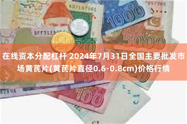 在线资本分配杠杆 2024年7月31日全国主要批发市场黄芪片(黄芪片直径0.6-0.8cm)价格行情