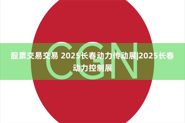 股票交易交易 2025长春动力传动展|2025长春动力控制展