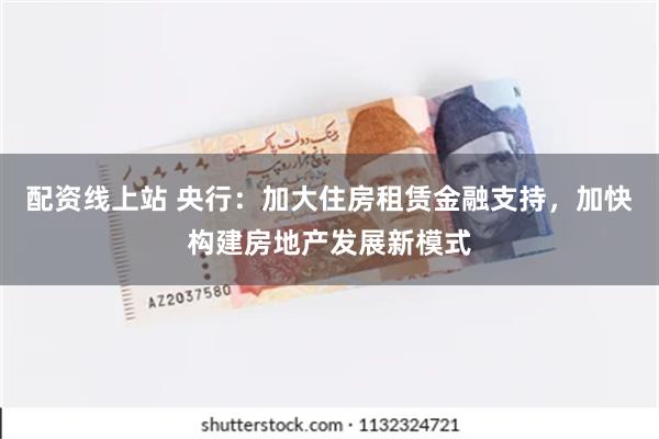 配资线上站 央行：加大住房租赁金融支持，加快构建房地产发展新模式