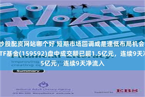 炒股配资网站哪个好 短期市场回调或是逢低布局机会，A50ETF基金(159592)盘中成交额已超1.5亿元，连续9天净流入