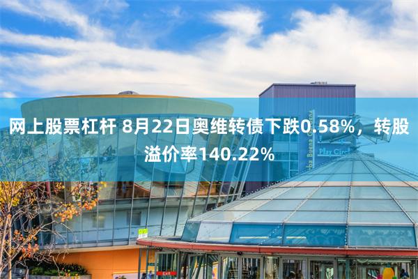 网上股票杠杆 8月22日奥维转债下跌0.58%，转股溢价率140.22%