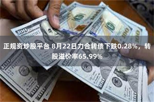 正规资炒股平台 8月22日力合转债下跌0.28%，转股溢价率65.99%