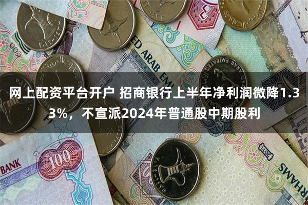 网上配资平台开户 招商银行上半年净利润微降1.33%，不宣派2024年普通股中期股利