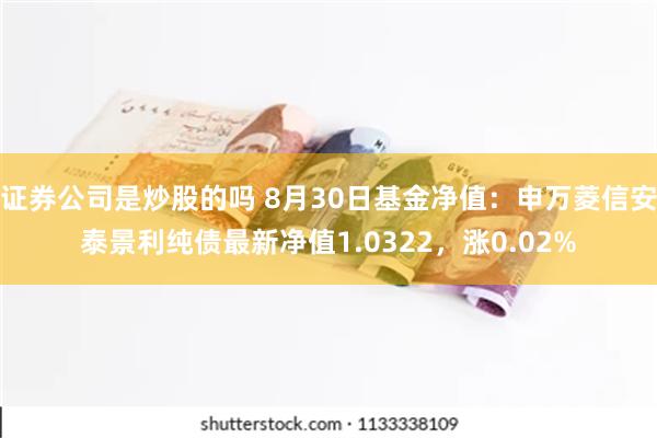 证券公司是炒股的吗 8月30日基金净值：申万菱信安泰景利纯债最新净值1.0322，涨0.02%