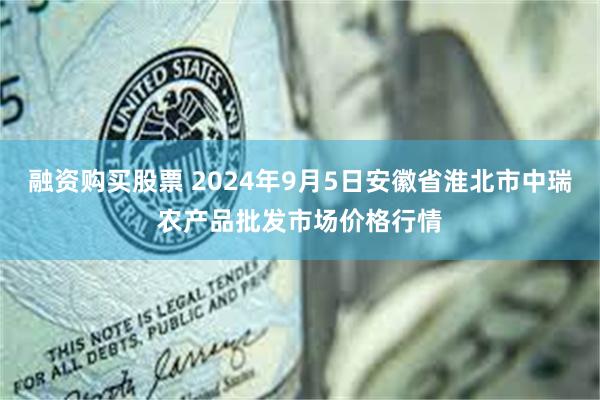 融资购买股票 2024年9月5日安徽省淮北市中瑞农产品批发市场价格行情