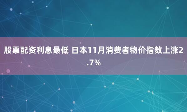 股票配资利息最低 日本11月消费者物价指数上涨2.7%