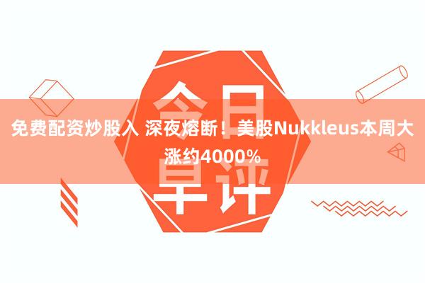 免费配资炒股入 深夜熔断！美股Nukkleus本周大涨约4000%