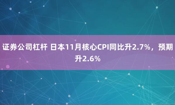 证券公司杠杆 日本11月核心CPI同比升2.7%，预期升2.6%