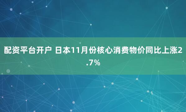 配资平台开户 日本11月份核心消费物价同比上涨2.7%