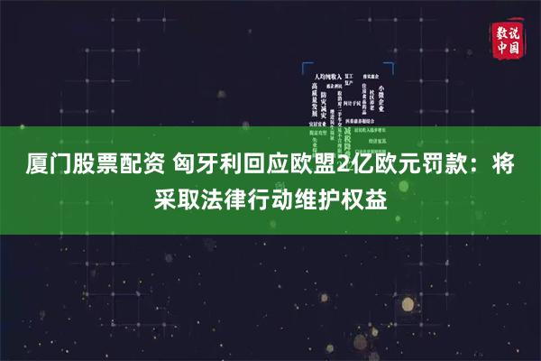 厦门股票配资 匈牙利回应欧盟2亿欧元罚款：将采取法律行动维护权益