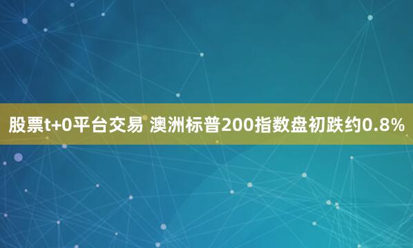 股票t+0平台交易 澳洲标普200指数盘初跌约0.8%