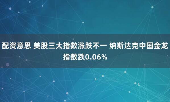 配资意思 美股三大指数涨跌不一 纳斯达克中国金龙指数跌0.06%