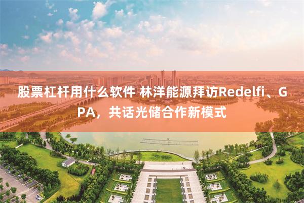 股票杠杆用什么软件 林洋能源拜访Redelfi、GPA，共话光储合作新模式