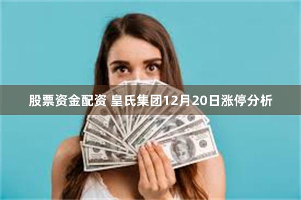 股票资金配资 皇氏集团12月20日涨停分析