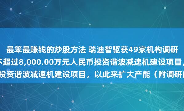 最笨最赚钱的炒股方法 瑞迪智驱获49家机构调研：公司拟用自有资金不超过8,000.00万元人民币投资谐波减速机建设项目，以此来扩大产能（附调研问答）