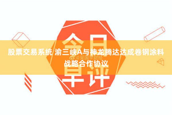 股票交易系统 渝三峡A与神龙腾达达成卷钢涂料战略合作协议