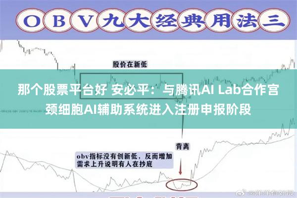 那个股票平台好 安必平：与腾讯AI Lab合作宫颈细胞AI辅助系统进入注册申报阶段