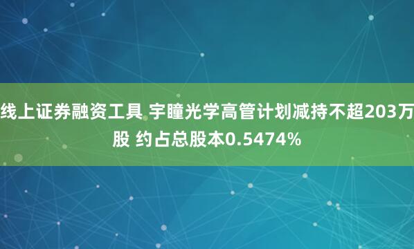 线上证券融资工具 宇瞳光学高管计划减持不超203万股 约占总股本0.5474%