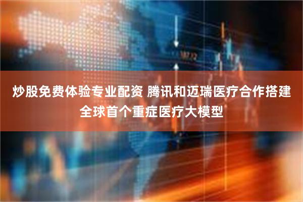 炒股免费体验专业配资 腾讯和迈瑞医疗合作搭建全球首个重症医疗大模型