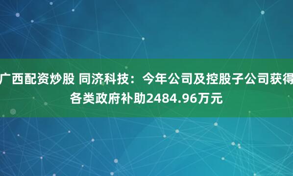 广西配资炒股 同济科技：今年公司及控股子公司获得各类政府补助2484.96万元