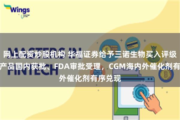 网上配资炒股机构 华福证券给予三诺生物买入评级，二代产品国内获批、FDA审批受理，CGM海内外催化剂有序兑现