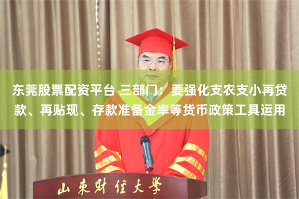 东莞股票配资平台 三部门：要强化支农支小再贷款、再贴现、存款准备金率等货币政策工具运用