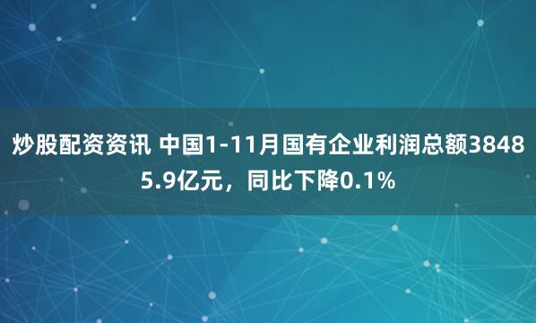 炒股配资资讯 中国1-11月国有企业利润总额38485.9亿元，同比下降0.1%