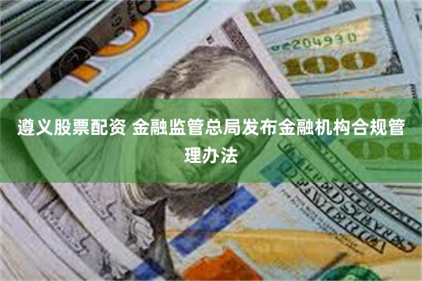 遵义股票配资 金融监管总局发布金融机构合规管理办法