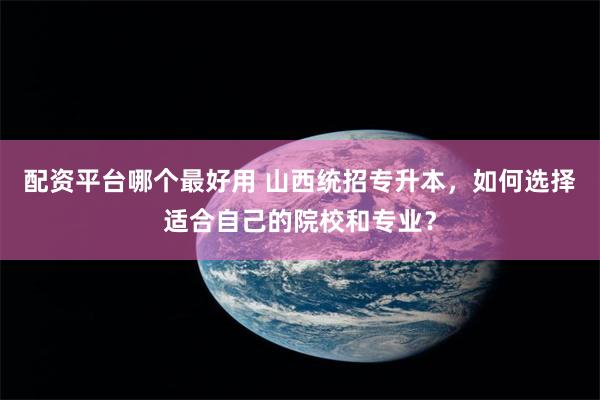 配资平台哪个最好用 山西统招专升本，如何选择适合自己的院校和专业？