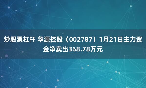 炒股票杠杆 华源控股（002787）1月21日主力资金净卖出368.78万元