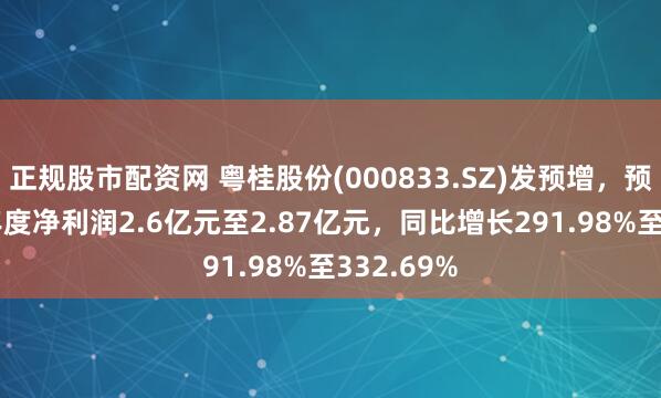 正规股市配资网 粤桂股份(000833.SZ)发预增，预计2024年度净利润2.6亿元至2.87亿元，同比增长291.98%至332.69%