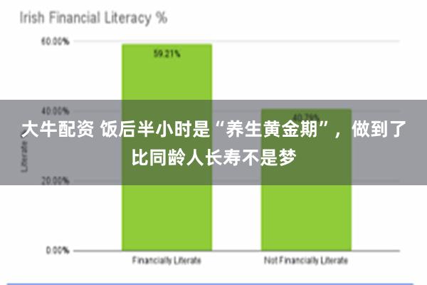 大牛配资 饭后半小时是“养生黄金期”，做到了比同龄人长寿不是梦