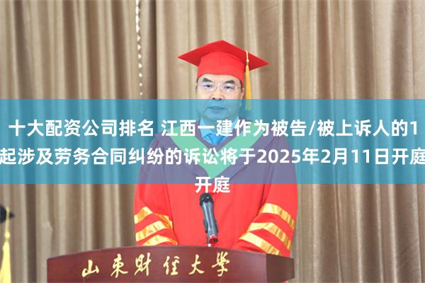 十大配资公司排名 江西一建作为被告/被上诉人的1起涉及劳务合同纠纷的诉讼将于2025年2月11日开庭