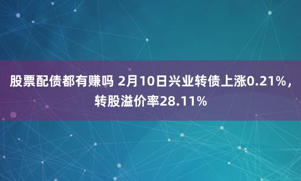 股票配债都有赚吗 2月10日兴业转债上涨0.21%，转股溢价率28.11%