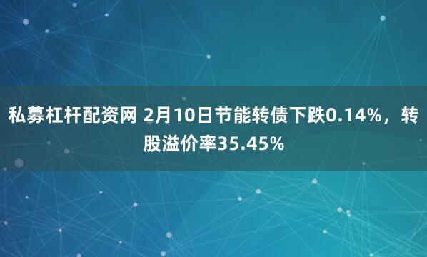 私募杠杆配资网 2月10日节能转债下跌0.14%，转股溢价率35.45%