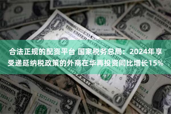 合法正规的配资平台 国家税务总局：2024年享受递延纳税政策的外商在华再投资同比增长15%