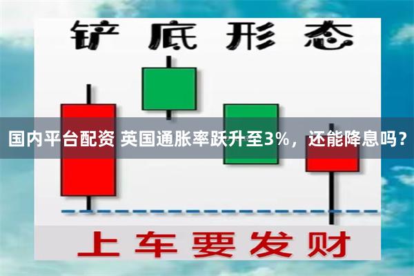 国内平台配资 英国通胀率跃升至3%，还能降息吗？