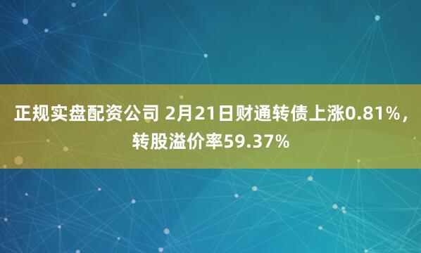 正规实盘配资公司 2月21日财通转债上涨0.81%，转股溢价率59.37%