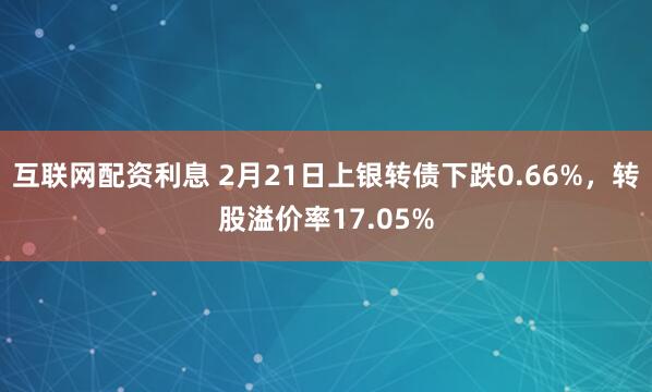 互联网配资利息 2月21日上银转债下跌0.66%，转股溢价率17.05%