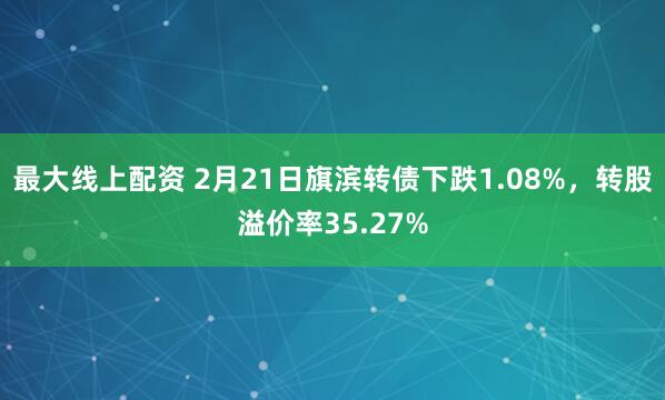 最大线上配资 2月21日旗滨转债下跌1.08%，转股溢价率35.27%