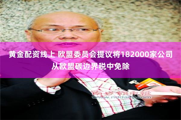 黄金配资线上 欧盟委员会提议将182000家公司从欧盟碳边界税中免除