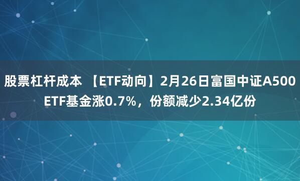 股票杠杆成本 【ETF动向】2月26日富国中证A500ETF基金涨0.7%，份额减少2.34亿份