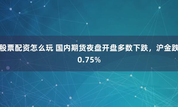 股票配资怎么玩 国内期货夜盘开盘多数下跌，沪金跌0.75%