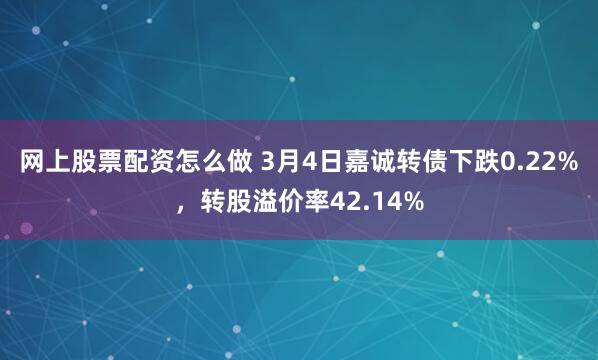 网上股票配资怎么做 3月4日嘉诚转债下跌0.22%，转股溢价率42.14%